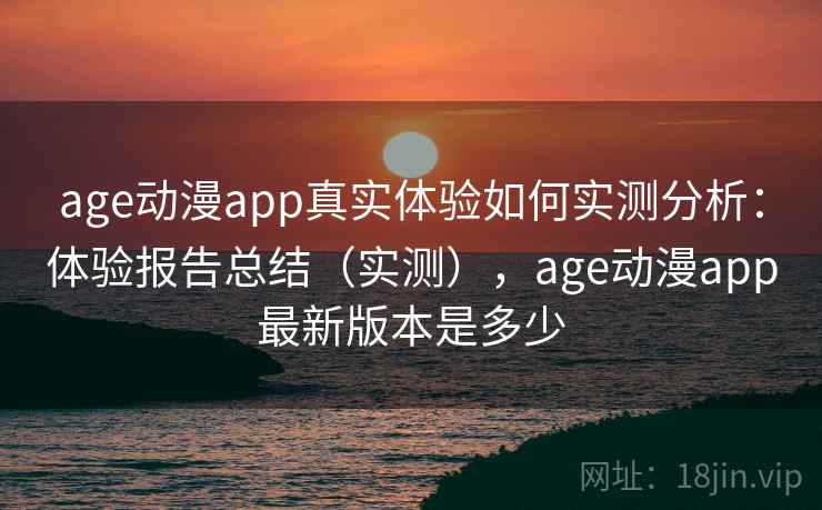 age动漫app真实体验如何实测分析：体验报告总结（实测），age动漫app最新版本是多少