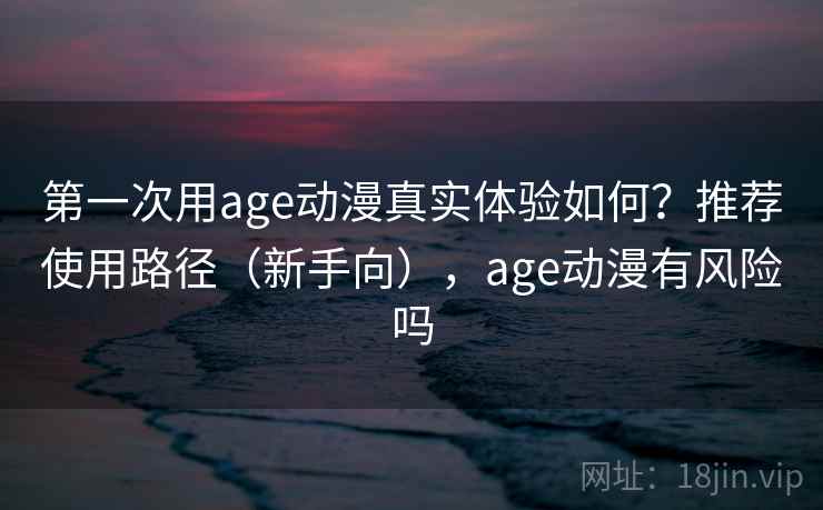 第一次用age动漫真实体验如何?推荐使用路径(新手向),age动漫有风险吗 第一次用age动漫真实体验如何?推荐使用路径(新手向),age动漫有风险吗