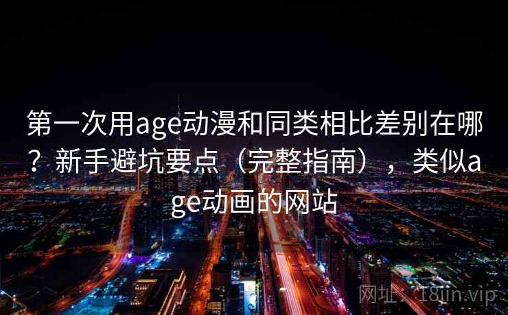 第一次用age动漫和同类相比差别在哪？新手避坑要点（完整指南），类似age动画的网站