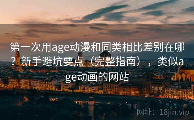 第一次用age动漫和同类相比差别在哪?新手避坑要点(完整指南),类似age动画的网站 第一次用age动漫和同类相比差别在哪?新手避坑要点(完整指南),类似age动画的网站