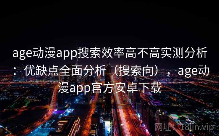 age动漫app搜索效率高不高实测分析:优缺点全面分析(搜索向),age动漫app官方安卓下载 age动漫app搜索效率高不高实测分析:优缺点全面分析(搜索向),age动漫app官方安卓下载