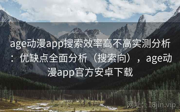 age动漫app搜索效率高不高实测分析：优缺点全面分析（搜索向），age动漫app官方安卓下载