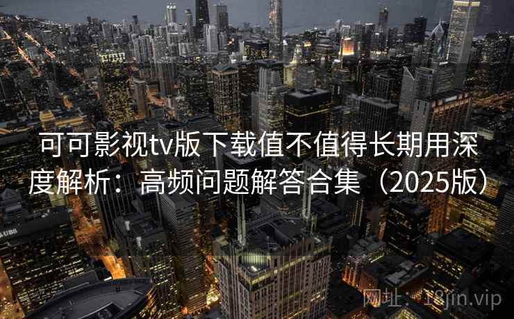可可影视tv版下载值不值得长期用深度解析：高频问题解答合集（2025版）