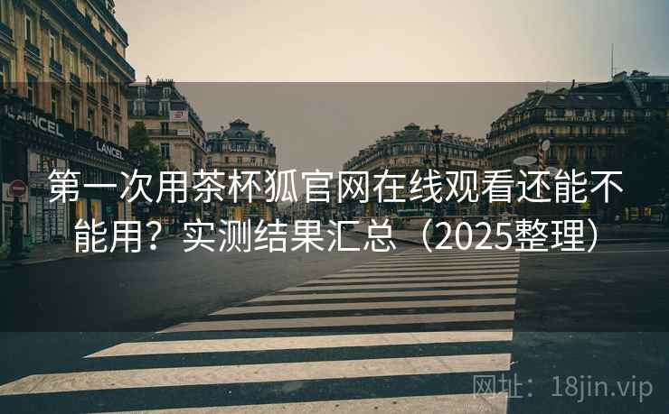 第一次用茶杯狐官网在线观看还能不能用?实测结果汇总(2025整理) 第一次用茶杯狐官网在线观看还能不能用?实测结果汇总(2025整理)