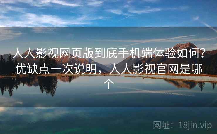 人人影视网页版到底手机端体验如何？优缺点一次说明，人人影视官网是哪个