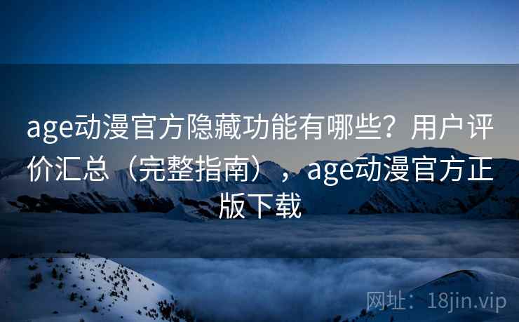 age动漫官方隐藏功能有哪些？用户评价汇总（完整指南），age动漫官方正版下载