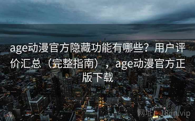 age动漫官方隐藏功能有哪些?用户评价汇总(完整指南),age动漫官方正版下载 age动漫官方隐藏功能有哪些?用户评价汇总(完整指南),age动漫官方正版下载
