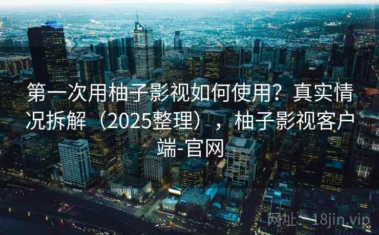 第一次用柚子影视如何使用?真实情况拆解(2025整理),柚子影视客户端-官网 第一次用柚子影视如何使用?真实情况拆解(2025整理),柚子影视客户端-官网
