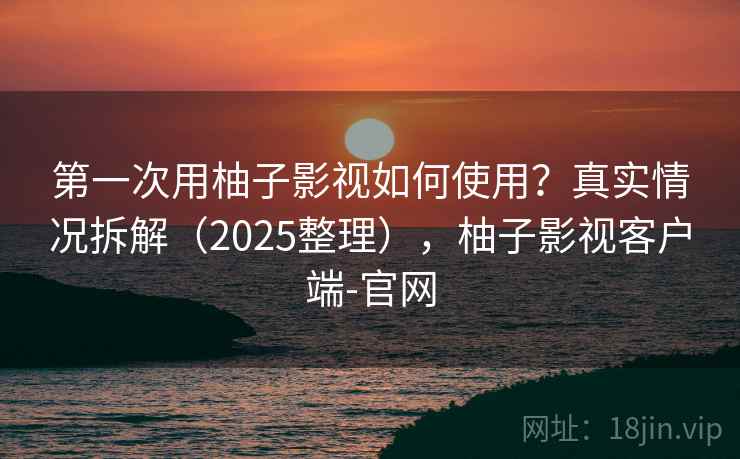 第一次用柚子影视如何使用？真实情况拆解（2025整理），柚子影视客户端-官网