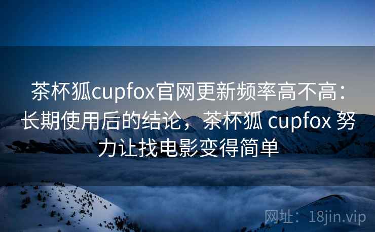 茶杯狐cupfox官网更新频率高不高：长期使用后的结论，茶杯狐 cupfox 努力让找电影变得简单