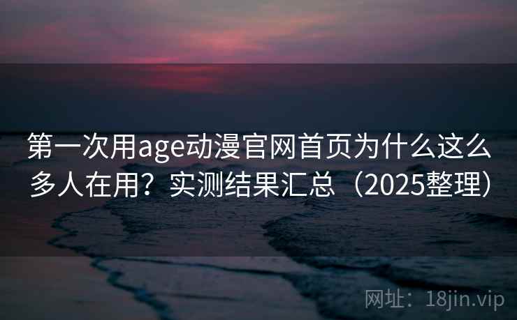 第一次用age动漫官网首页为什么这么多人在用？实测结果汇总（2025整理）
