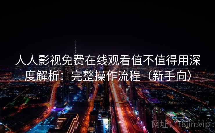 人人影视免费在线观看值不值得用深度解析：完整操作流程（新手向）