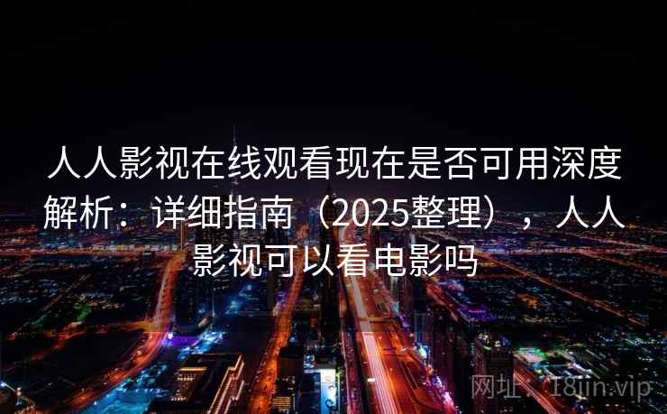 人人影视在线观看现在是否可用深度解析:详细指南(2025整理),人人影视可以看电影吗 人人影视在线观看现在是否可用深度解析:详细指南(2025整理),人人影视可以看电影吗