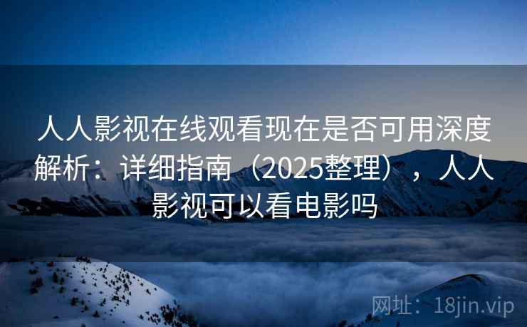 人人影视在线观看现在是否可用深度解析：详细指南（2025整理），人人影视可以看电影吗