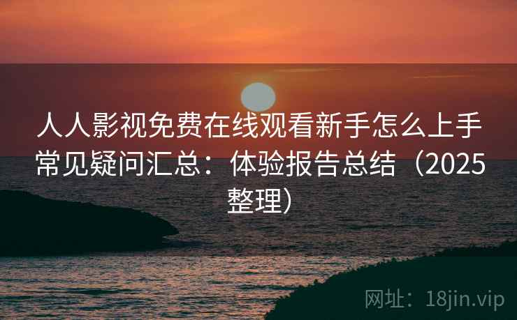 人人影视免费在线观看新手怎么上手常见疑问汇总：体验报告总结（2025整理）