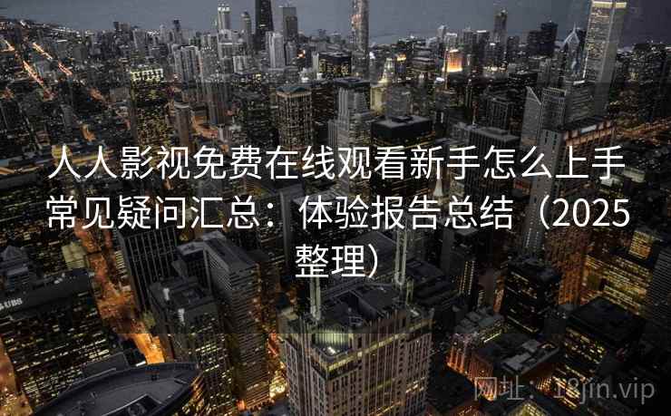 人人影视免费在线观看新手怎么上手常见疑问汇总:体验报告总结(2025整理) 人人影视免费在线观看新手怎么上手常见疑问汇总:体验报告总结(2025整理)