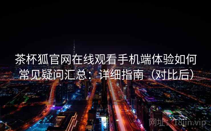 茶杯狐官网在线观看手机端体验如何常见疑问汇总：详细指南（对比后）