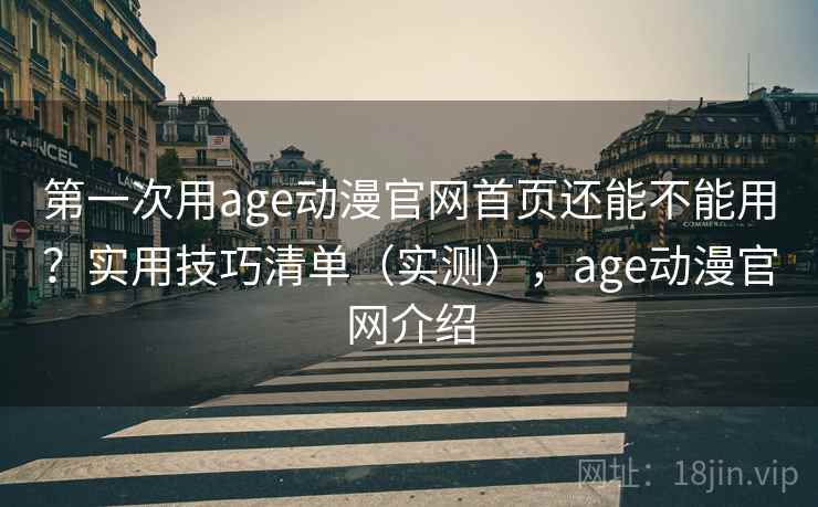 第一次用age动漫官网首页还能不能用？实用技巧清单（实测），age动漫官网介绍