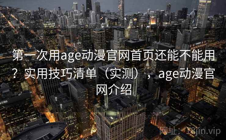 第一次用age动漫官网首页还能不能用？实用技巧清单（实测），age动漫官网介绍