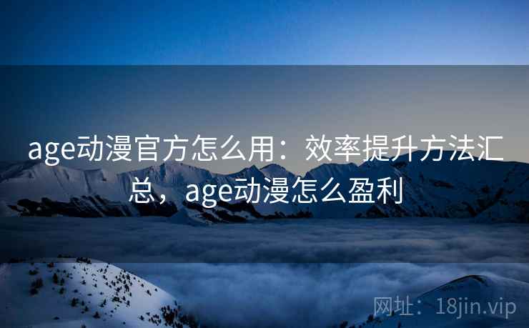 age动漫官方怎么用:效率提升方法汇总,age动漫怎么盈利 age动漫官方怎么用:效率提升方法汇总,age动漫怎么盈利