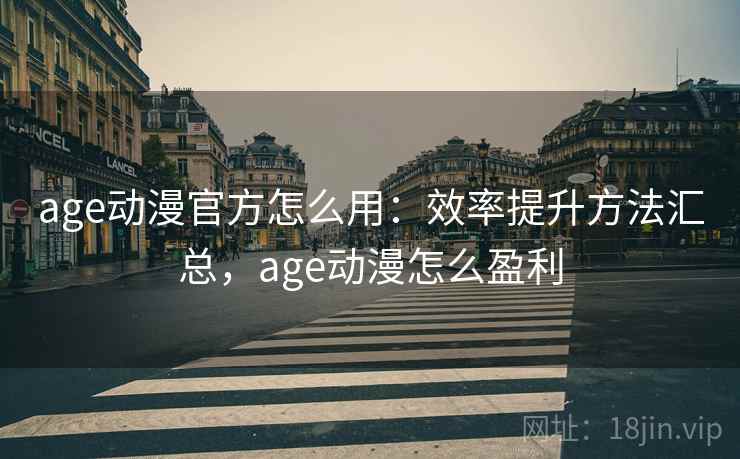 age动漫官方怎么用：效率提升方法汇总，age动漫怎么盈利