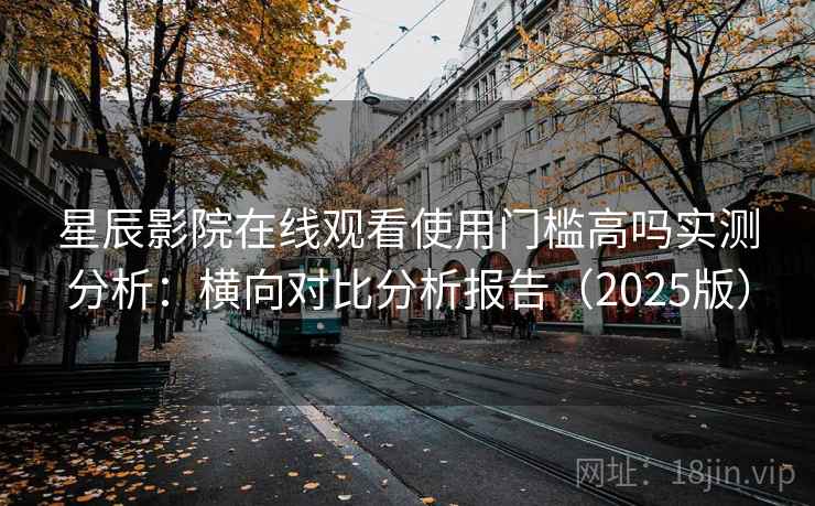 星辰影院在线观看使用门槛高吗实测分析:横向对比分析报告(2025版) 星辰影院在线观看使用门槛高吗实测分析:横向对比分析报告(2025版)