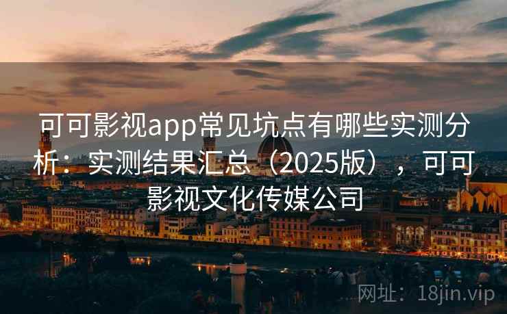 可可影视app常见坑点有哪些实测分析：实测结果汇总（2025版），可可影视文化传媒公司