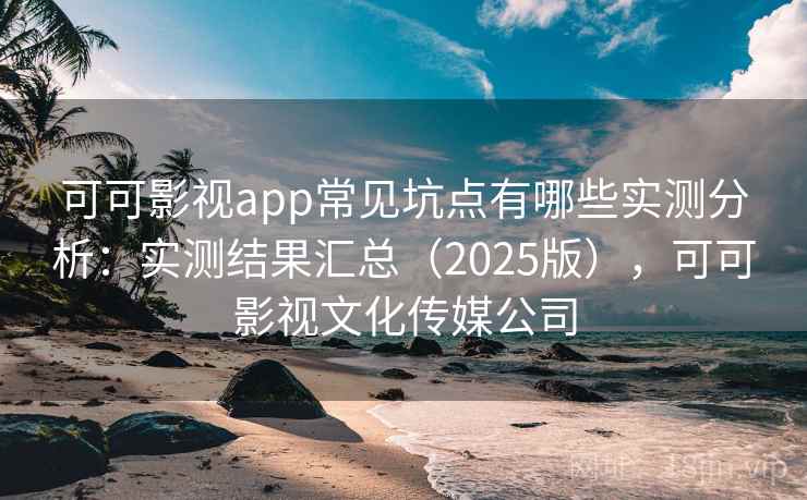 可可影视app常见坑点有哪些实测分析：实测结果汇总（2025版），可可影视文化传媒公司