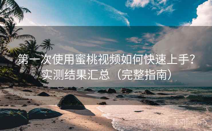 第一次使用蜜桃视频如何快速上手?实测结果汇总(完整指南) 第一次使用蜜桃视频如何快速上手?实测结果汇总(完整指南)
