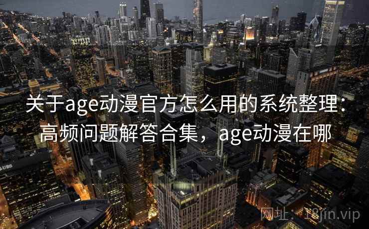 关于age动漫官方怎么用的系统整理：高频问题解答合集，age动漫在哪