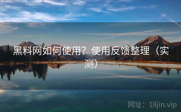黑料网如何使用?使用反馈整理(实测) 黑料网如何使用?使用反馈整理(实测)