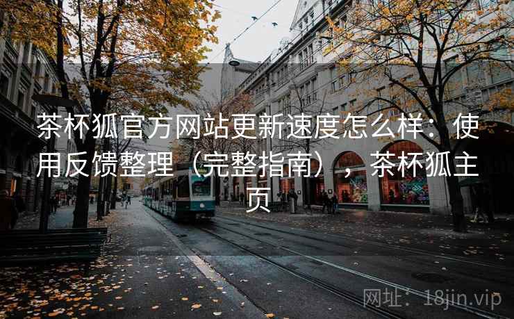 茶杯狐官方网站更新速度怎么样:使用反馈整理(完整指南),茶杯狐主页 茶杯狐官方网站更新速度怎么样:使用反馈整理(完整指南),茶杯狐主页