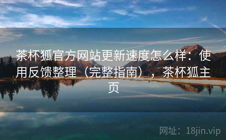 茶杯狐官方网站更新速度怎么样：使用反馈整理（完整指南），茶杯狐主页