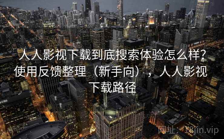 人人影视下载到底搜索体验怎么样？使用反馈整理（新手向），人人影视 下载路径