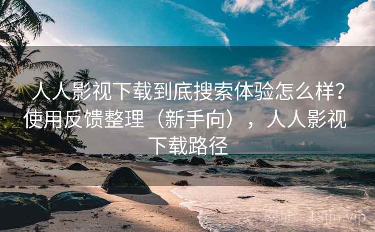 人人影视下载到底搜索体验怎么样？使用反馈整理（新手向），人人影视 下载路径
