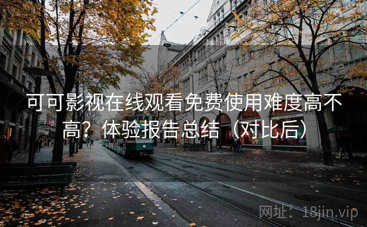 可可影视在线观看免费使用难度高不高？体验报告总结（对比后）
