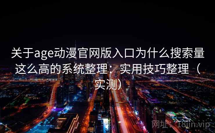 关于age动漫官网版入口为什么搜索量这么高的系统整理：实用技巧整理（实测）