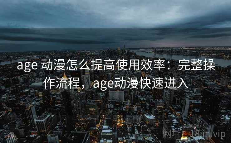 age 动漫怎么提高使用效率：完整操作流程，age动漫快速进入