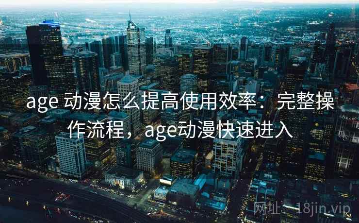 age 动漫怎么提高使用效率:完整操作流程,age动漫快速进入 age 动漫怎么提高使用效率:完整操作流程,age动漫快速进入
