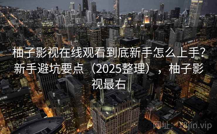 柚子影视在线观看到底新手怎么上手？新手避坑要点（2025整理），柚子影视最右
