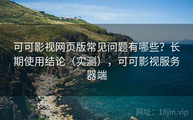可可影视网页版常见问题有哪些?长期使用结论(实测),可可影视服务器端 可可影视网页版常见问题有哪些?长期使用结论(实测),可可影视服务器端