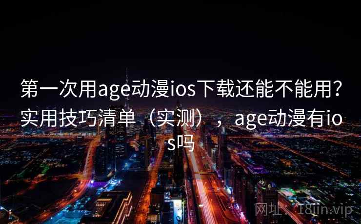 第一次用age动漫ios下载还能不能用?实用技巧清单(实测),age动漫有ios吗 第一次用age动漫ios下载还能不能用?实用技巧清单(实测),age动漫有ios吗