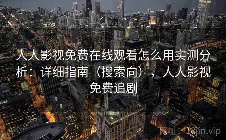 人人影视免费在线观看怎么用实测分析：详细指南（搜索向），人人影视免费追剧