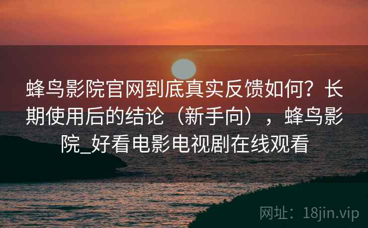 蜂鸟影院官网到底真实反馈如何?长期使用后的结论(新手向),蜂鸟影院_好看电影电视剧在线观看 蜂鸟影院官网到底真实反馈如何?长期使用后的结论(新手向),蜂鸟影院_好看电影电视剧在线观看