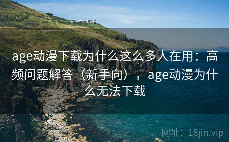 age动漫下载为什么这么多人在用：高频问题解答（新手向），age动漫为什么无法下载