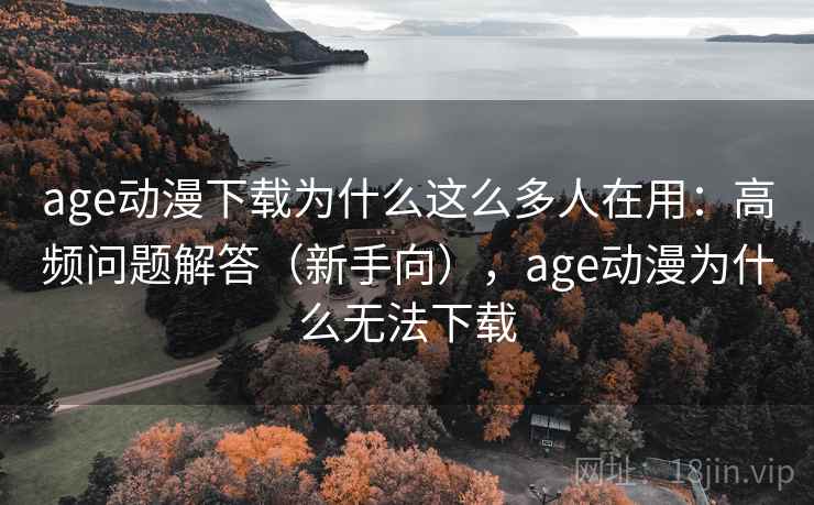 age动漫下载为什么这么多人在用：高频问题解答（新手向），age动漫为什么无法下载