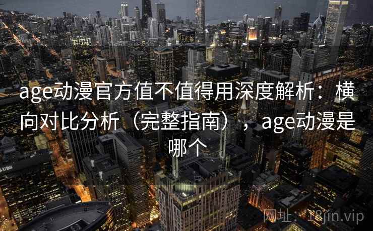 age动漫官方值不值得用深度解析:横向对比分析(完整指南),age动漫是哪个 age动漫官方值不值得用深度解析:横向对比分析(完整指南),age动漫是哪个