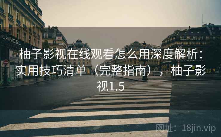 柚子影视在线观看怎么用深度解析：实用技巧清单（完整指南），柚子影视1.5