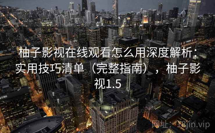 柚子影视在线观看怎么用深度解析:实用技巧清单(完整指南),柚子影视1.5 柚子影视在线观看怎么用深度解析:实用技巧清单(完整指南),柚子影视1.5