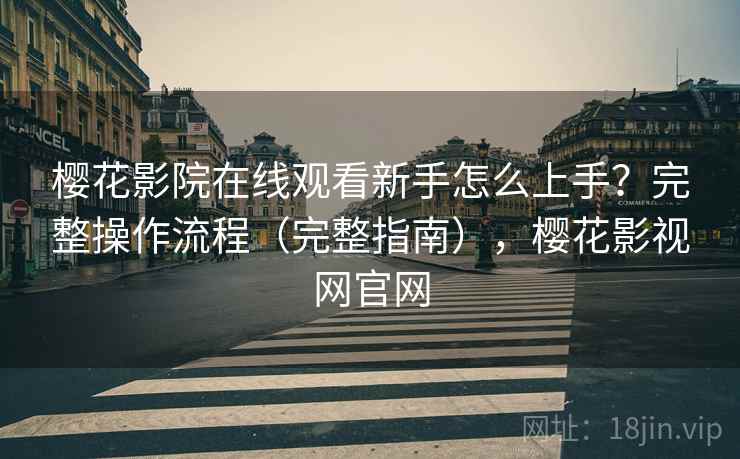 樱花影院在线观看新手怎么上手？完整操作流程（完整指南），樱花影视网官网